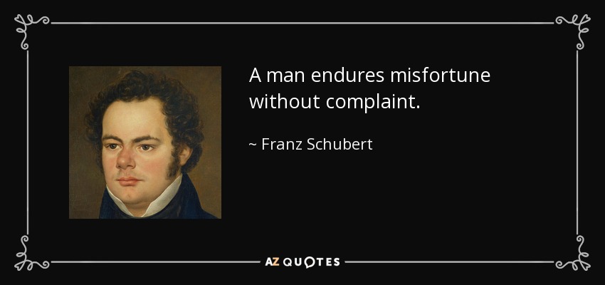 A man endures misfortune without complaint. - Franz Schubert