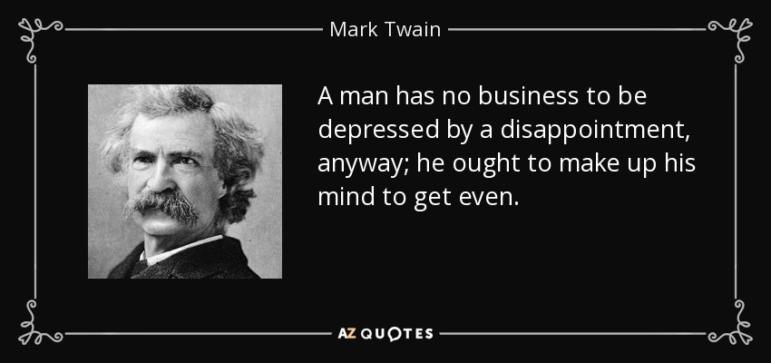 A man has no business to be depressed by a disappointment, anyway; he ought to make up his mind to get even. - Mark Twain