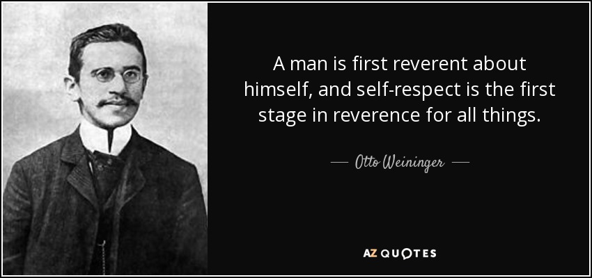 A man is first reverent about himself, and self-respect is the first stage in reverence for all things. - Otto Weininger