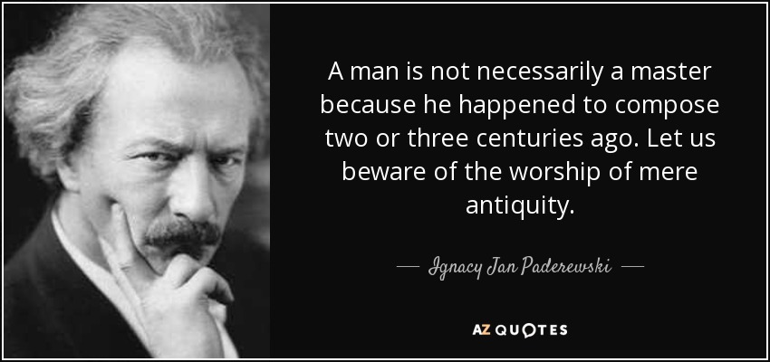 A man is not necessarily a master because he happened to compose two or three centuries ago. Let us beware of the worship of mere antiquity. - Ignacy Jan Paderewski