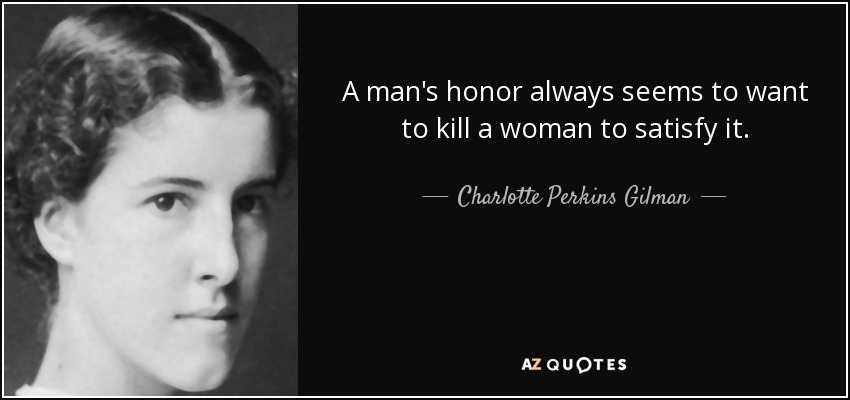 A man's honor always seems to want to kill a woman to satisfy it. - Charlotte Perkins Gilman
