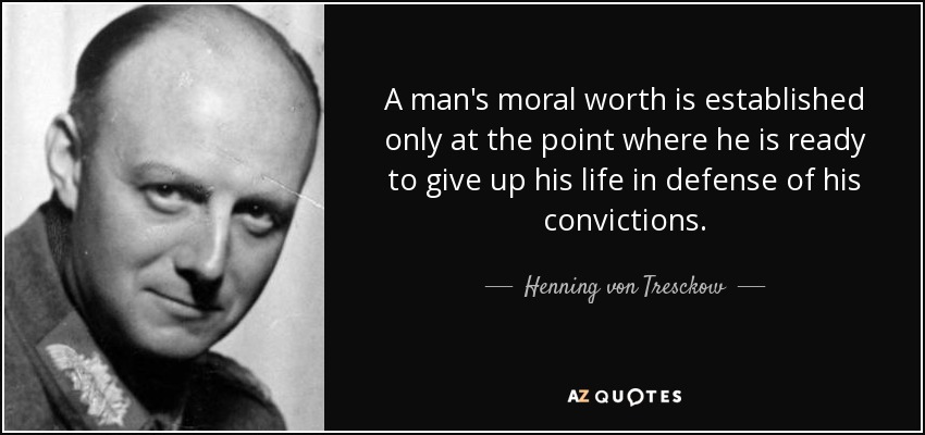 A man's moral worth is established only at the point where he is ready to give up his life in defense of his convictions. - Henning von Tresckow