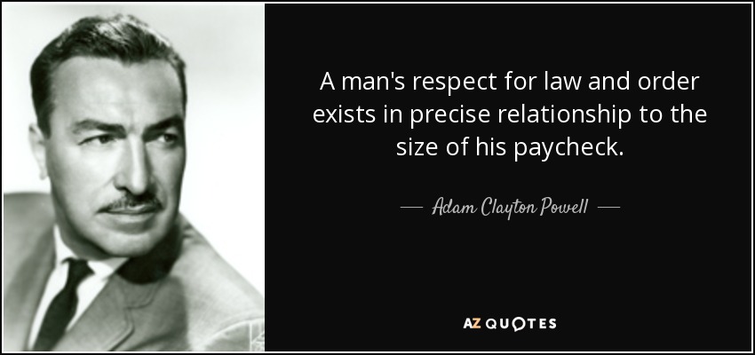 A man's respect for law and order exists in precise relationship to the size of his paycheck. - Adam Clayton Powell, Jr.