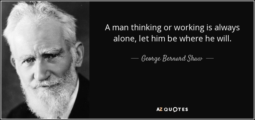 A man thinking or working is always alone, let him be where he will. - George Bernard Shaw