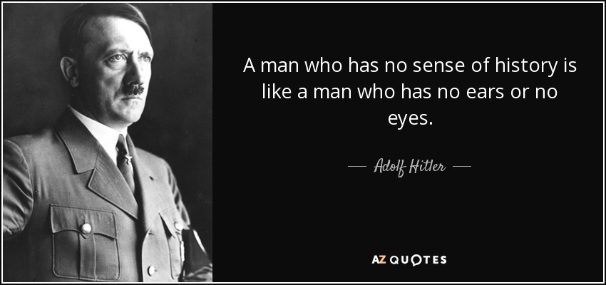 A man who has no sense of history is like a man who has no ears or no eyes. - Adolf Hitler