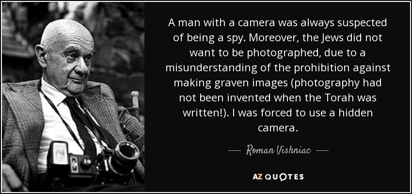 A man with a camera was always suspected of being a spy. Moreover, the Jews did not want to be photographed, due to a misunderstanding of the prohibition against making graven images (photography had not been invented when the Torah was written!). I was forced to use a hidden camera. - Roman Vishniac