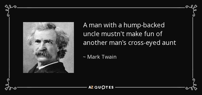 A man with a hump-backed uncle mustn't make fun of another man's cross-eyed aunt - Mark Twain