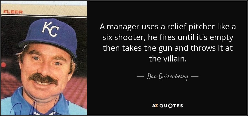 A manager uses a relief pitcher like a six shooter, he fires until it's empty then takes the gun and throws it at the villain. - Dan Quisenberry