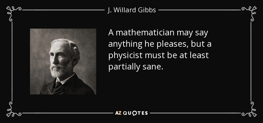 A mathematician may say anything he pleases, but a physicist must be at least partially sane. - J. Willard Gibbs