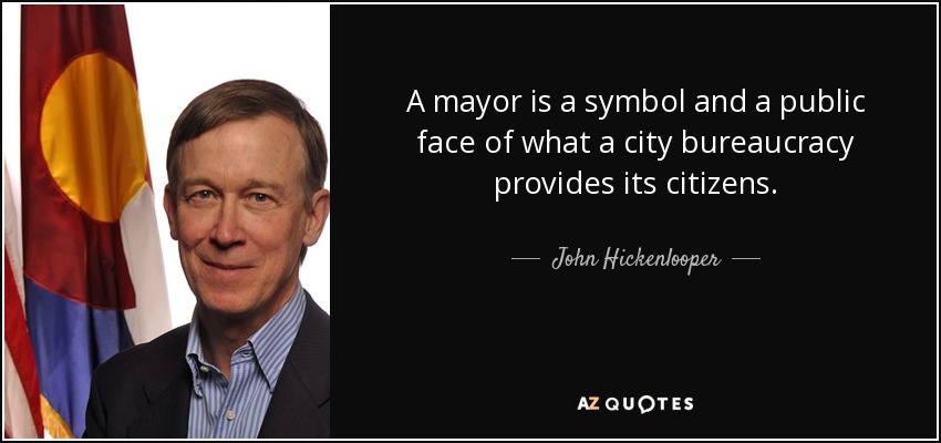 A mayor is a symbol and a public face of what a city bureaucracy provides its citizens. - John Hickenlooper