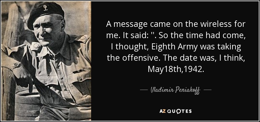 A message came on the wireless for me. It said: ''. So the time had come, I thought, Eighth Army was taking the offensive. The date was, I think, May18th,1942. - Vladimir Peniakoff