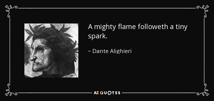 A mighty flame followeth a tiny spark. - Dante Alighieri