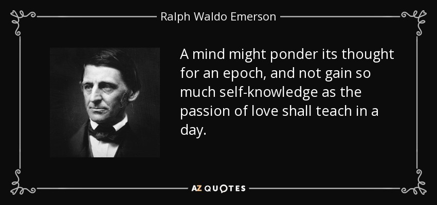 Una mente podría meditar su pensamiento durante una época, y no adquirir tanto conocimiento de sí misma como el que la pasión del amor enseñará en un día. - Ralph Waldo Emerson