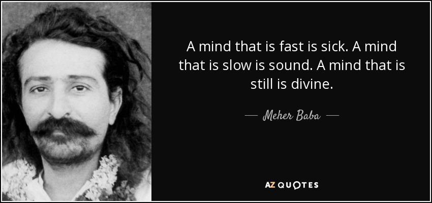 A mind that is fast is sick. A mind that is slow is sound. A mind that is still is divine. - Meher Baba