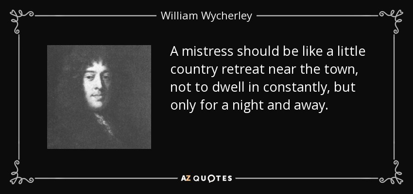 A mistress should be like a little country retreat near the town, not to dwell in constantly, but only for a night and away. - William Wycherley