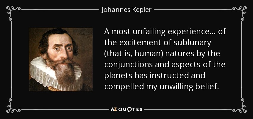 A most unfailing experience... of the excitement of sublunary (that is, human) natures by the conjunctions and aspects of the planets has instructed and compelled my unwilling belief. - Johannes Kepler