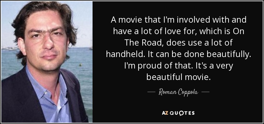 A movie that I'm involved with and have a lot of love for, which is On The Road, does use a lot of handheld. It can be done beautifully. I'm proud of that. It's a very beautiful movie. - Roman Coppola