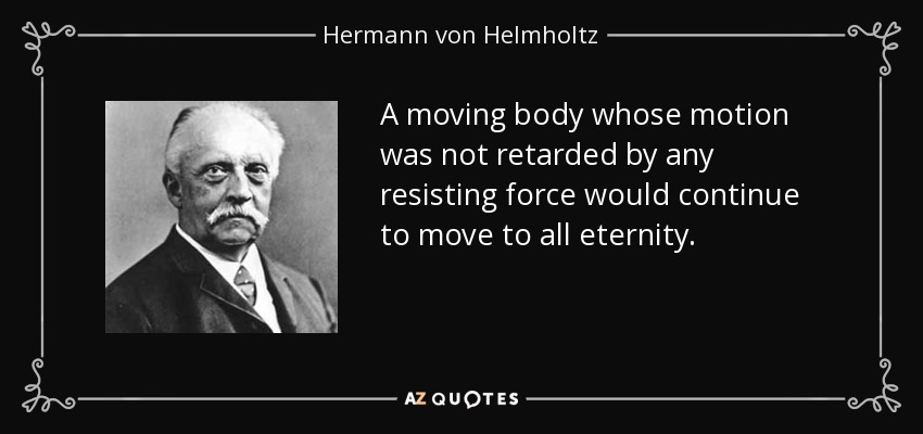 A moving body whose motion was not retarded by any resisting force would continue to move to all eternity. - Hermann von Helmholtz