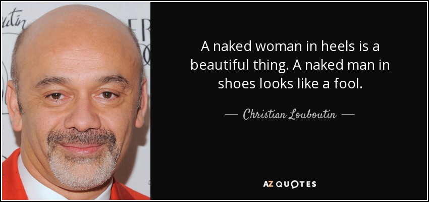 A naked woman in heels is a beautiful thing. A naked man in shoes looks like a fool. - Christian Louboutin