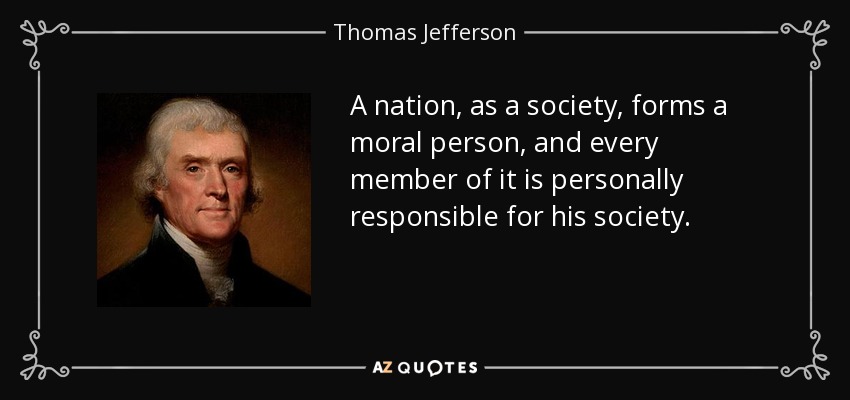 Una nación, como sociedad, forma una persona moral, y cada miembro de ella es personalmente responsable de su sociedad. - Thomas Jefferson