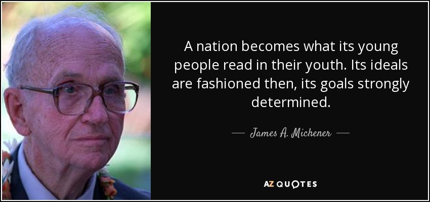 A nation becomes what its young people read in their youth. Its ideals are fashioned then, its goals strongly determined. - James A. Michener