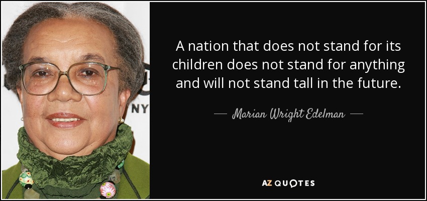 A nation that does not stand for its children does not stand for anything and will not stand tall in the future. - Marian Wright Edelman