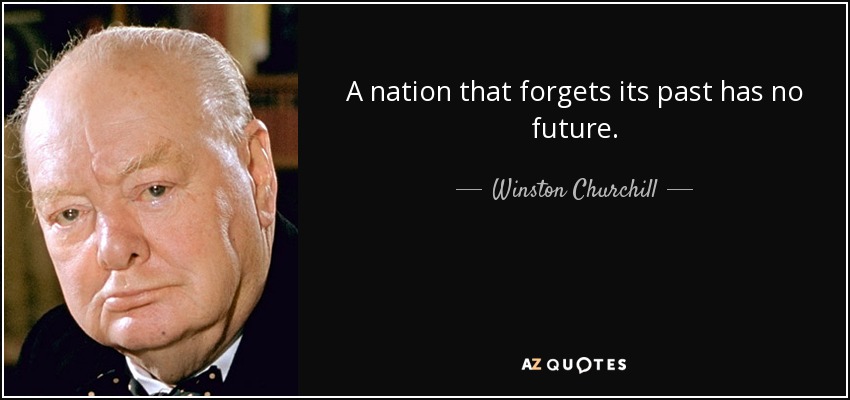 A nation that forgets its past has no future. - Winston Churchill