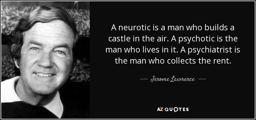 A neurotic is a man who builds a castle in the air. A psychotic is the man who lives in it. A psychiatrist is the man who collects the rent. - Jerome Lawrence