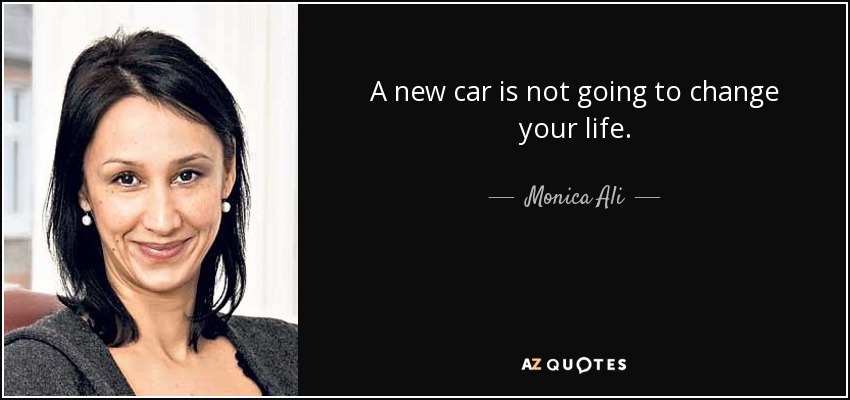 A new car is not going to change your life. - Monica Ali