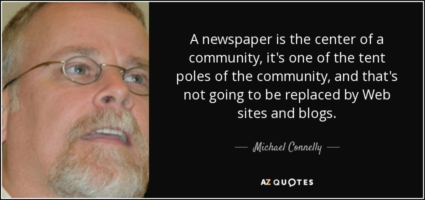 A newspaper is the center of a community, it's one of the tent poles of the community, and that's not going to be replaced by Web sites and blogs. - Michael Connelly