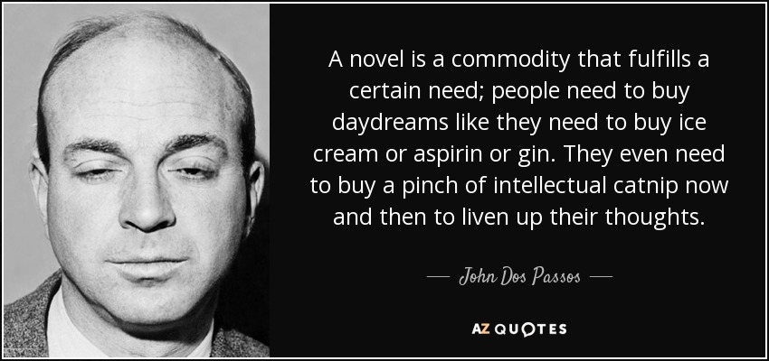 A novel is a commodity that fulfills a certain need; people need to buy daydreams like they need to buy ice cream or aspirin or gin. They even need to buy a pinch of intellectual catnip now and then to liven up their thoughts. - John Dos Passos
