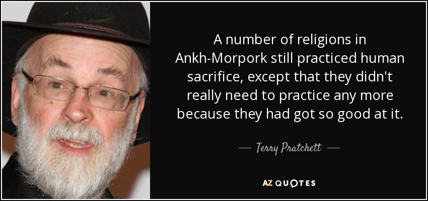 A number of religions in Ankh-Morpork still practiced human sacrifice, except that they didn't really need to practice any more because they had got so good at it. - Terry Pratchett