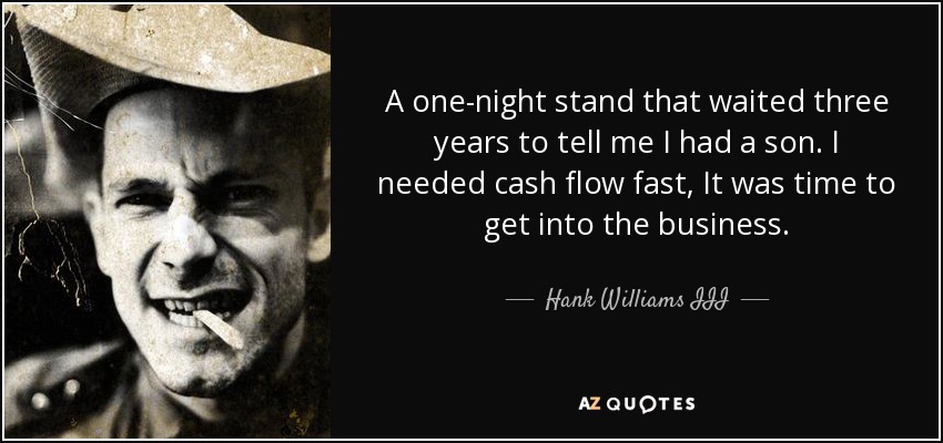 A one-night stand that waited three years to tell me I had a son. I needed cash flow fast, It was time to get into the business. - Hank Williams III