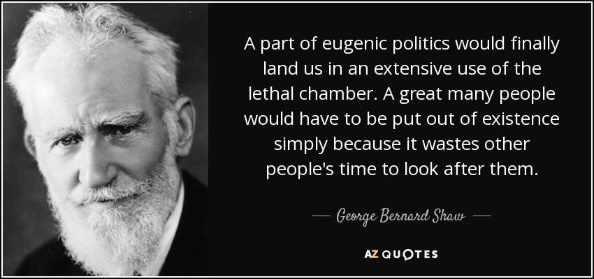 Una parte de la política eugenésica nos llevaría finalmente a un uso extensivo de la cámara letal. Muchas personas tendrían que dejar de existir simplemente porque a otras personas les hace perder el tiempo ocuparse de ellas. - George Bernard Shaw