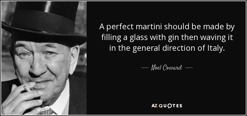 A perfect martini should be made by filling a glass with gin then waving it in the general direction of Italy. - Noel Coward