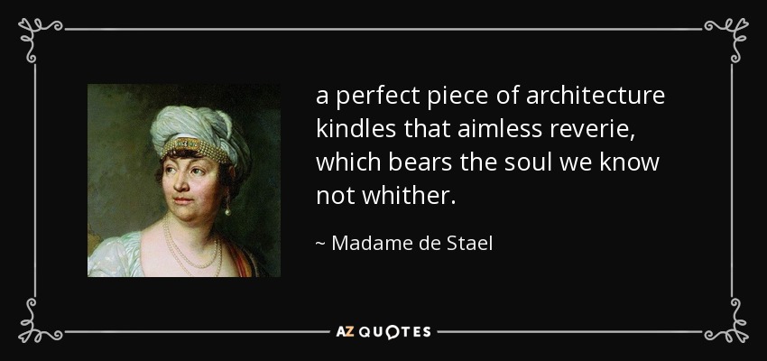 a perfect piece of architecture kindles that aimless reverie, which bears the soul we know not whither. - Madame de Stael