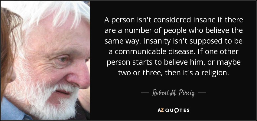 A person isn't considered insane if there are a number of people who believe the same way. Insanity isn't supposed to be a communicable disease. If one other person starts to believe him, or maybe two or three, then it's a religion. - Robert M. Pirsig