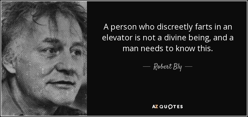 A person who discreetly farts in an elevator is not a divine being, and a man needs to know this. - Robert Bly