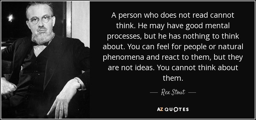 A person who does not read cannot think. He may have good mental processes, but he has nothing to think about. You can feel for people or natural phenomena and react to them, but they are not ideas. You cannot think about them. - Rex Stout