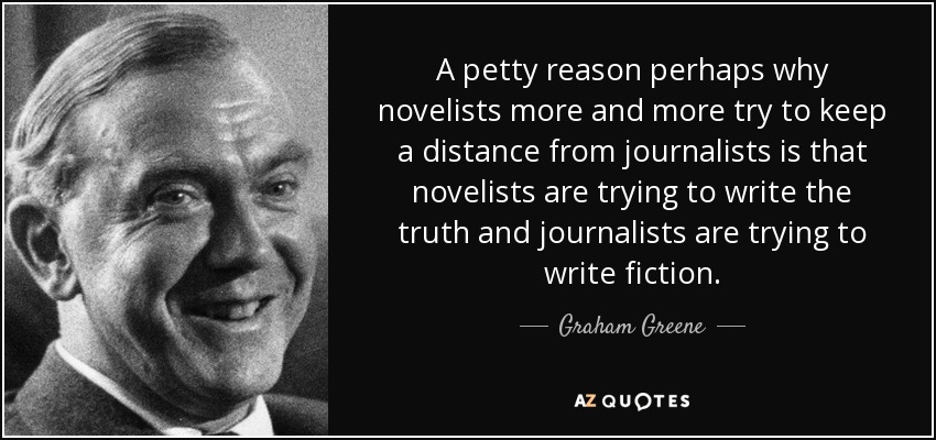 Tal vez una pequeña razón por la que los novelistas intentan cada vez más mantener las distancias con los periodistas es que los novelistas intentan escribir la verdad y los periodistas intentan escribir ficción. - Graham Greene