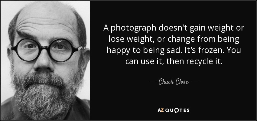 Una fotografía no engorda ni adelgaza, ni pasa de estar feliz a estar triste. Está congelada. Puedes usarla y luego reciclarla. - Chuck Close