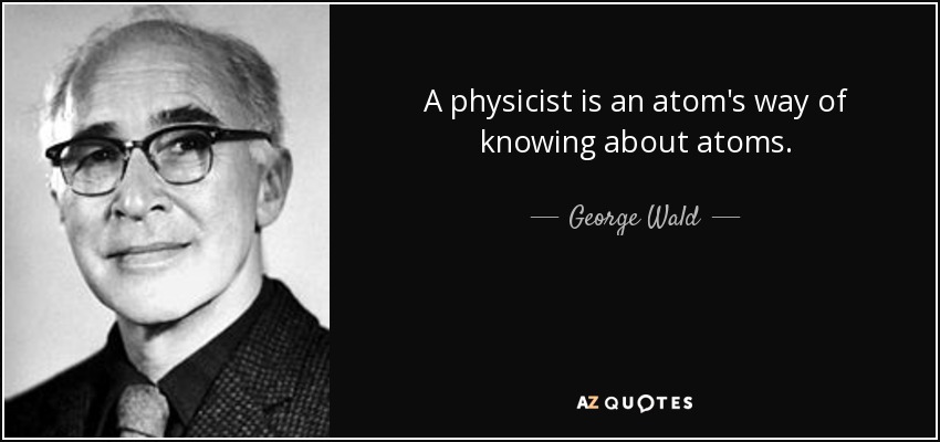 A physicist is an atom's way of knowing about atoms. - George Wald