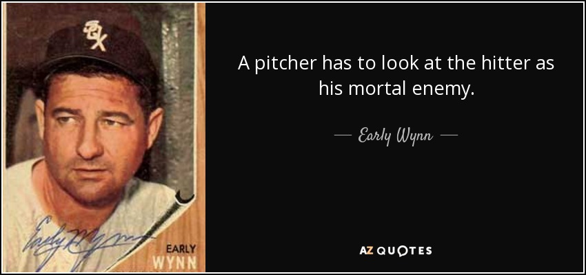 A pitcher has to look at the hitter as his mortal enemy. - Early Wynn