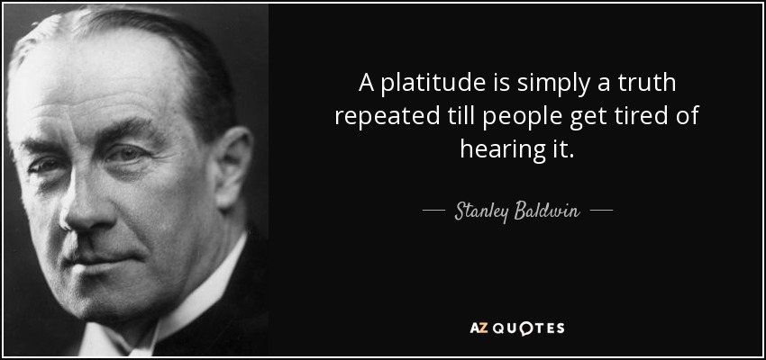 A platitude is simply a truth repeated till people get tired of hearing it. - Stanley Baldwin