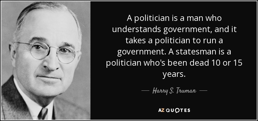 Un político es un hombre que entiende de gobierno, y hace falta un político para dirigir un gobierno. Un estadista es un político que lleva muerto 10 o 15 años. - Harry S. Truman