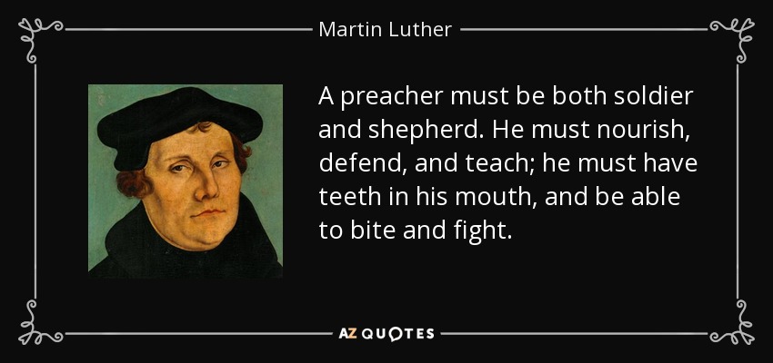 A preacher must be both soldier and shepherd. He must nourish, defend, and teach; he must have teeth in his mouth, and be able to bite and fight. - Martin Luther