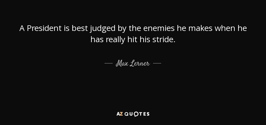 A President is best judged by the enemies he makes when he has really hit his stride. - Max Lerner
