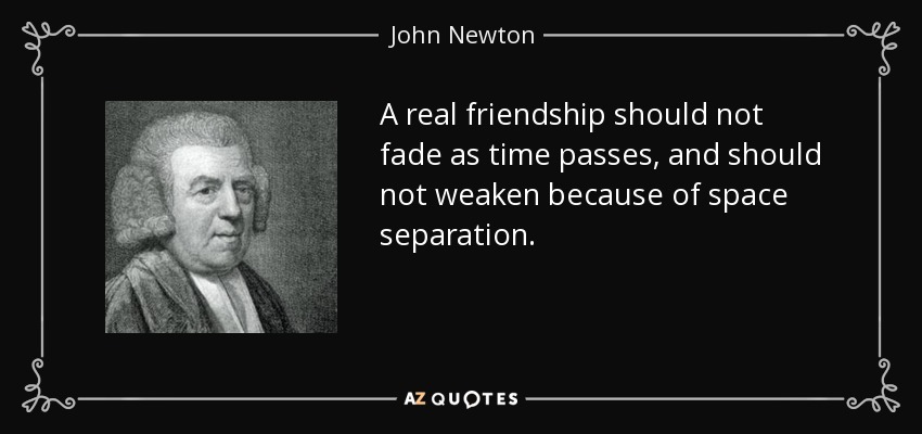 A real friendship should not fade as time passes, and should not weaken because of space separation. - John Newton