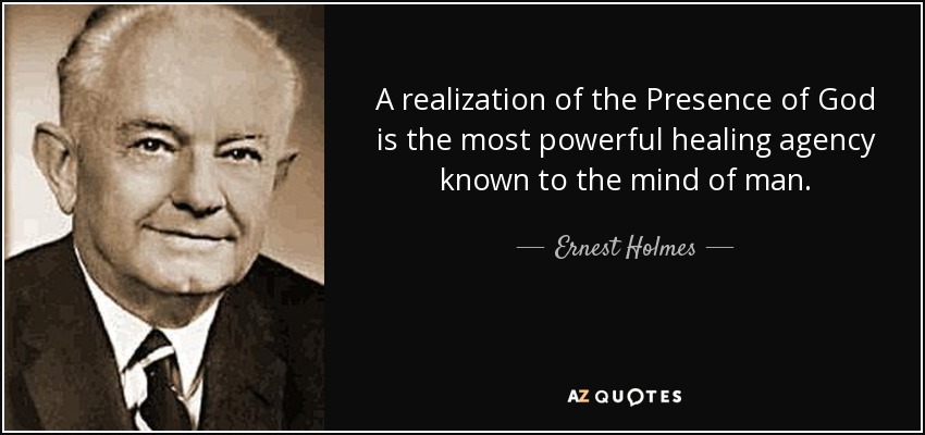 A realization of the Presence of God is the most powerful healing agency known to the mind of man. - Ernest Holmes