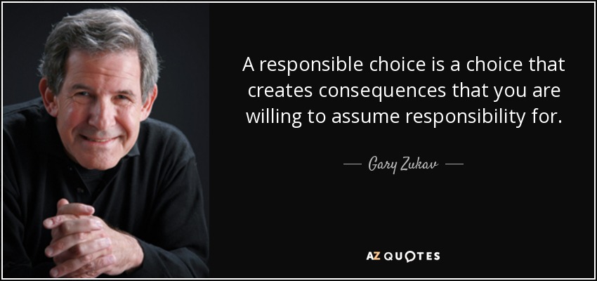 A responsible choice is a choice that creates consequences that you are willing to assume responsibility for. - Gary Zukav